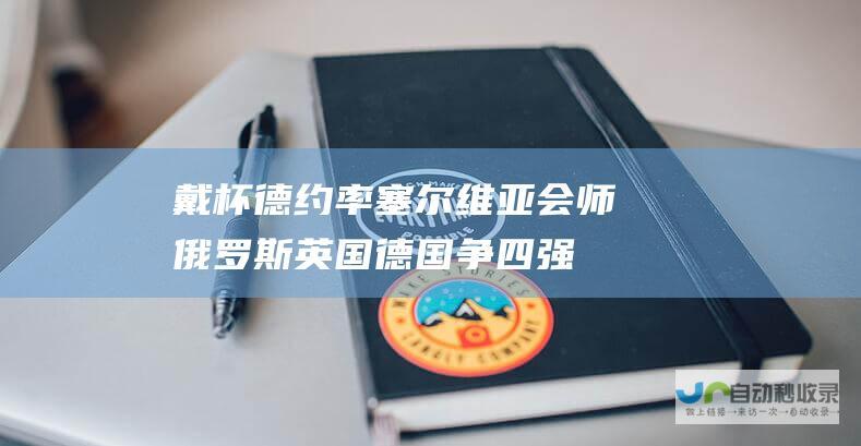 戴杯德约率塞尔维亚会师俄罗斯英国德国争四强|诺瓦克·德约科维奇|特松加|俄罗斯队