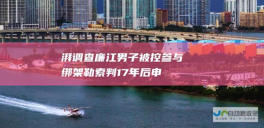 湃调查｜廉江男子被控参与绑架勒索判17年后申诉，同案犯称不认识他|刑事责任|廉江市|曹亚|绑架勒索|绑架案|高院